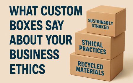 What Custom Boxes Reveal About Your Business Ethics