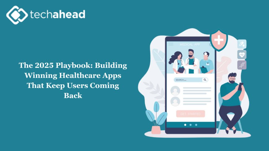 The 2025 Playbook: Building Winning Healthcare Apps That Keep Users Coming Back