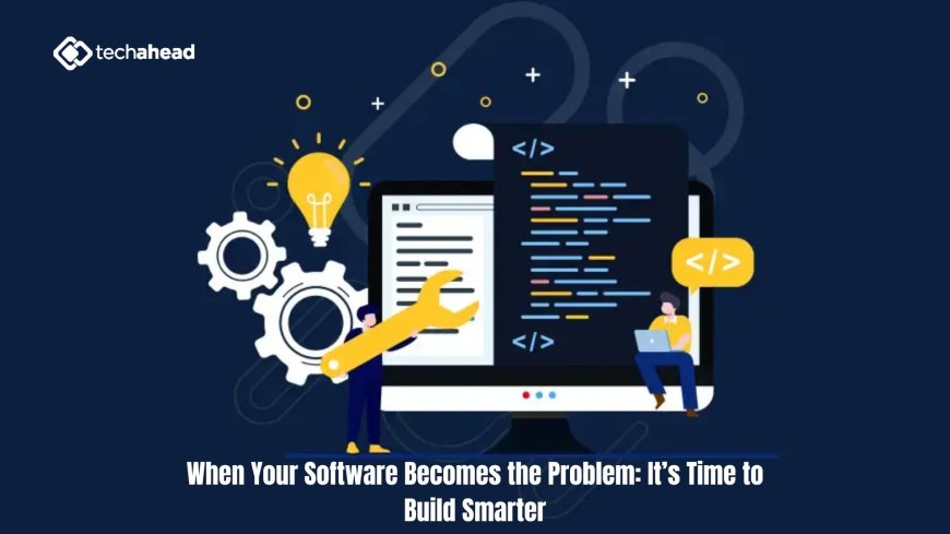 When Your Software Becomes the Problem: It’s Time to Build Smarter