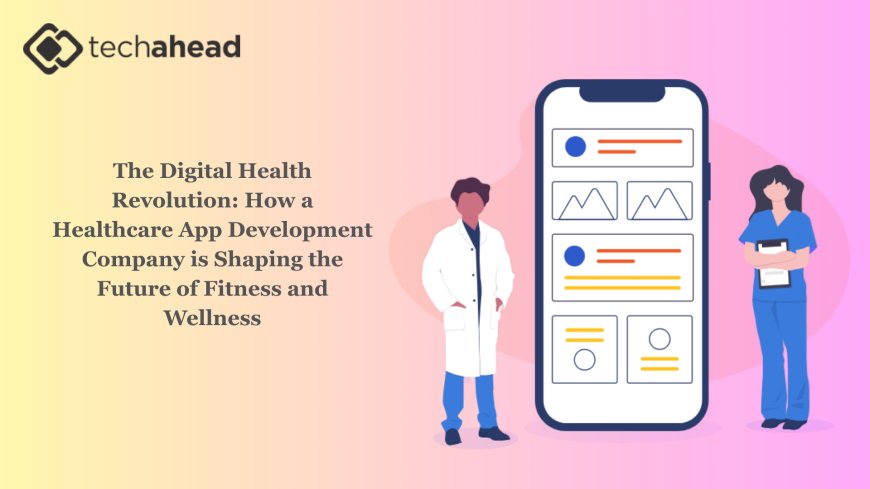 The Digital Health Revolution: How a Healthcare App Development Company is Shaping the Future of Fitness and Wellness